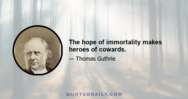 The hope of immortality makes heroes of cowards.