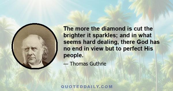 The more the diamond is cut the brighter it sparkles; and in what seems hard dealing, there God has no end in view but to perfect His people.