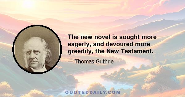 The new novel is sought more eagerly, and devoured more greedily, the New Testament.