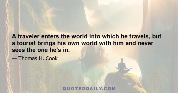 A traveler enters the world into which he travels, but a tourist brings his own world with him and never sees the one he's in.