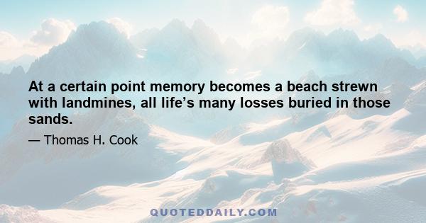 At a certain point memory becomes a beach strewn with landmines, all life’s many losses buried in those sands.