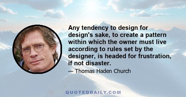 Any tendency to design for design's sake, to create a pattern within which the owner must live according to rules set by the designer, is headed for frustration, if not disaster.