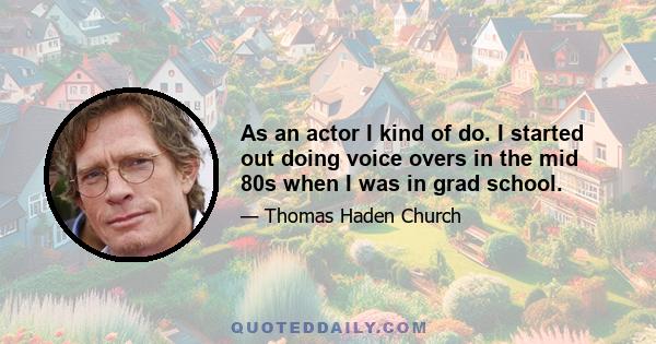 As an actor I kind of do. I started out doing voice overs in the mid 80s when I was in grad school.