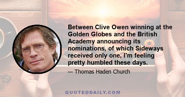 Between Clive Owen winning at the Golden Globes and the British Academy announcing its nominations, of which Sideways received only one, I'm feeling pretty humbled these days.