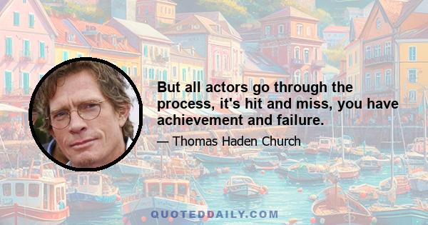 But all actors go through the process, it's hit and miss, you have achievement and failure.