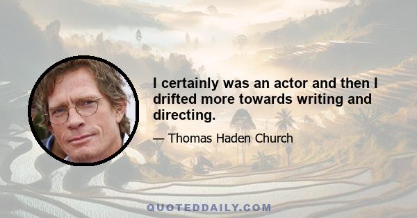 I certainly was an actor and then I drifted more towards writing and directing.