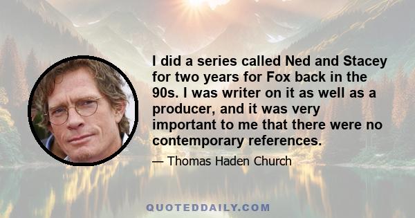 I did a series called Ned and Stacey for two years for Fox back in the 90s. I was writer on it as well as a producer, and it was very important to me that there were no contemporary references.