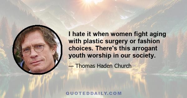 I hate it when women fight aging with plastic surgery or fashion choices. There's this arrogant youth worship in our society.