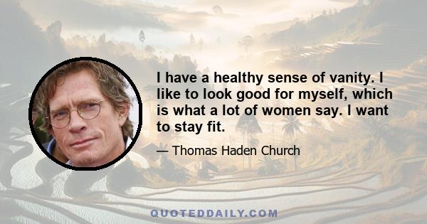 I have a healthy sense of vanity. I like to look good for myself, which is what a lot of women say. I want to stay fit.