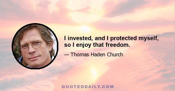 I invested, and I protected myself, so I enjoy that freedom.