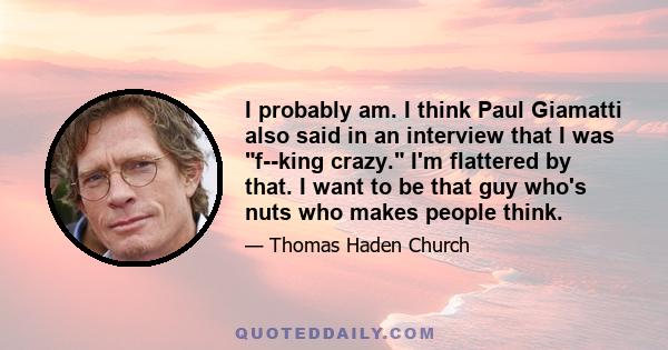 I probably am. I think Paul Giamatti also said in an interview that I was f--king crazy. I'm flattered by that. I want to be that guy who's nuts who makes people think.