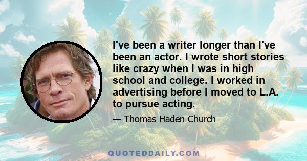 I've been a writer longer than I've been an actor. I wrote short stories like crazy when I was in high school and college. I worked in advertising before I moved to L.A. to pursue acting.