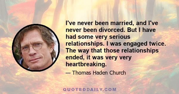 I've never been married, and I've never been divorced. But I have had some very serious relationships. I was engaged twice. The way that those relationships ended, it was very very heartbreaking.