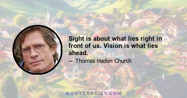 Sight is about what lies right in front of us. Vision is what lies ahead.