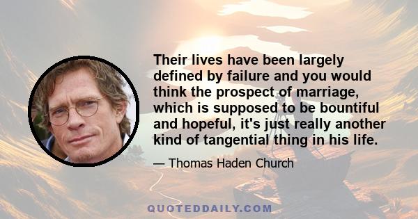 Their lives have been largely defined by failure and you would think the prospect of marriage, which is supposed to be bountiful and hopeful, it's just really another kind of tangential thing in his life.