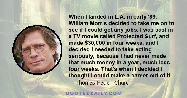 When I landed in L.A. in early '89, William Morris decided to take me on to see if I could get any jobs. I was cast in a TV movie called Protected Surf, and made $30,000 in four weeks, and I decided I needed to take