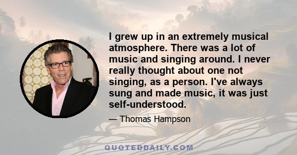 I grew up in an extremely musical atmosphere. There was a lot of music and singing around. I never really thought about one not singing, as a person. I've always sung and made music, it was just self-understood.