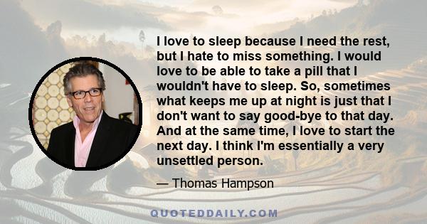 I love to sleep because I need the rest, but I hate to miss something. I would love to be able to take a pill that I wouldn't have to sleep. So, sometimes what keeps me up at night is just that I don't want to say