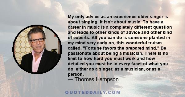 My only advice as an experience older singer is about singing, it isn't about music. To have a career in music is a completely different question and leads to other kinds of advice and other kind of experts. All you can 