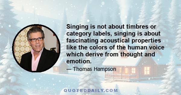 Singing is not about timbres or category labels, singing is about fascinating acoustical properties like the colors of the human voice which derive from thought and emotion.