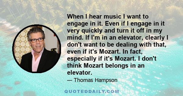 When I hear music I want to engage in it. Even if I engage in it very quickly and turn it off in my mind. If I'm in an elevator, clearly I don't want to be dealing with that, even if it's Mozart. In fact, especially if