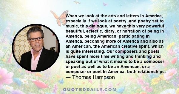 When we look at the arts and letters in America, especially if we look at poetry, and poetry set to music, this dialogue, we have this very powerful beautiful, eclectic, diary, or narration of being in America, being