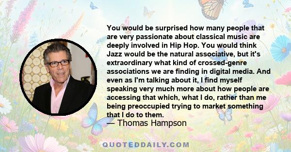 You would be surprised how many people that are very passionate about classical music are deeply involved in Hip Hop. You would think Jazz would be the natural associative, but it's extraordinary what kind of