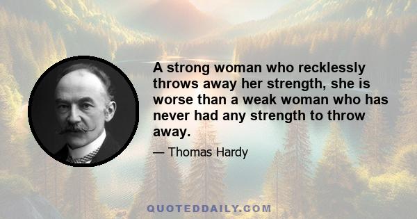 A strong woman who recklessly throws away her strength, she is worse than a weak woman who has never had any strength to throw away.