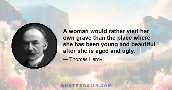 A woman would rather visit her own grave than the place where she has been young and beautiful after she is aged and ugly.