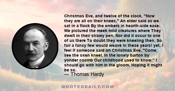 Christmas Eve, and twelve of the clock. Now they are all on their knees, An elder said as we sat in a flock By the embers in hearth-side ease. We pictured the meek mild creatures where They dwelt in their strawy pen,