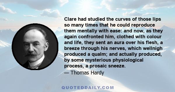 Clare had studied the curves of those lips so many times that he could reproduce them mentally with ease: and now, as they again confronted him, clothed with colour and life, they sent an aura over his flesh, a breeze