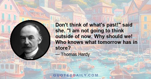 Don't think of what's past! said she. I am not going to think outside of now. Why should we! Who knows what tomorrow has in store?