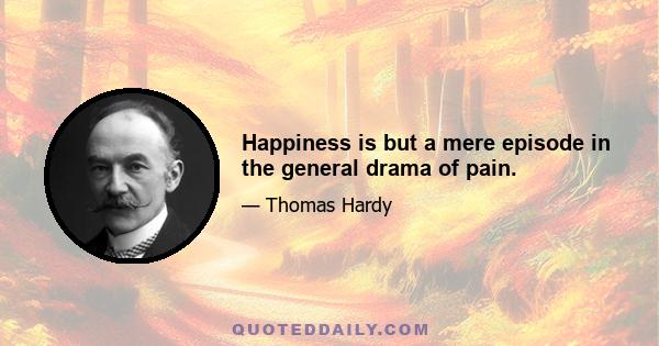 Happiness is but a mere episode in the general drama of pain.