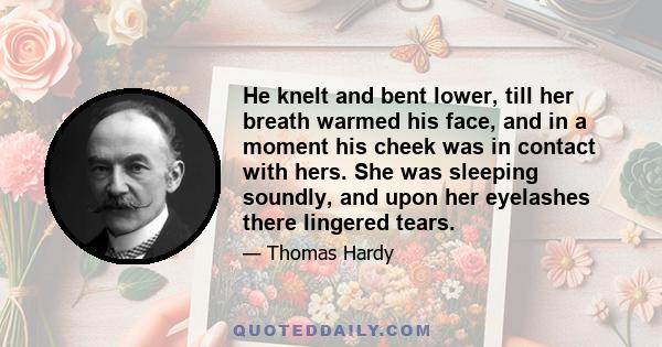 He knelt and bent lower, till her breath warmed his face, and in a moment his cheek was in contact with hers. She was sleeping soundly, and upon her eyelashes there lingered tears.