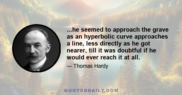 ...he seemed to approach the grave as an hyperbolic curve approaches a line, less directly as he got nearer, till it was doubtful if he would ever reach it at all.