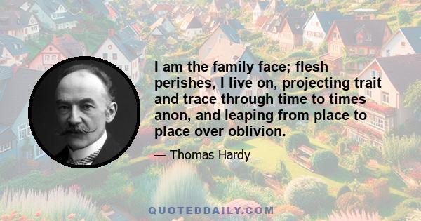 I am the family face; flesh perishes, I live on, projecting trait and trace through time to times anon, and leaping from place to place over oblivion.