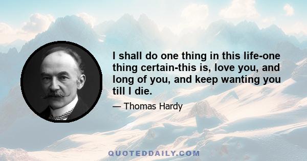 I shall do one thing in this life-one thing certain-this is, love you, and long of you, and keep wanting you till I die.