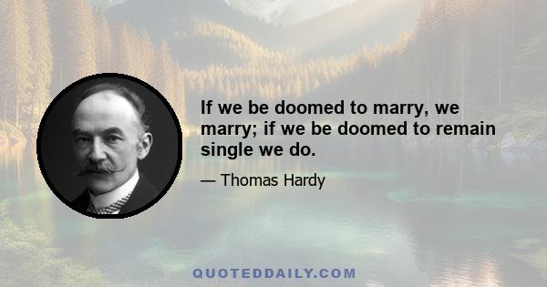 If we be doomed to marry, we marry; if we be doomed to remain single we do.