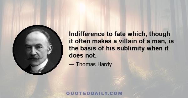 Indifference to fate which, though it often makes a villain of a man, is the basis of his sublimity when it does not.