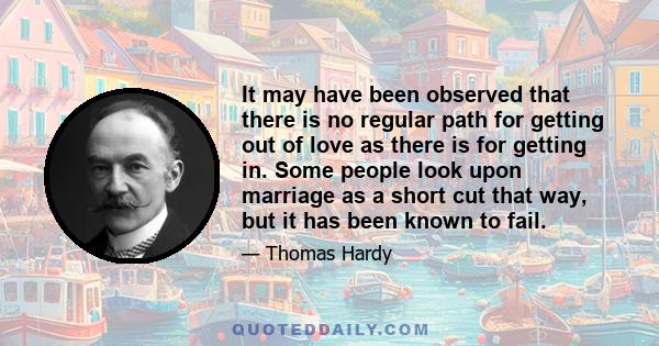 It may have been observed that there is no regular path for getting out of love as there is for getting in. Some people look upon marriage as a short cut that way, but it has been known to fail.