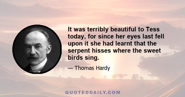 It was terribly beautiful to Tess today, for since her eyes last fell upon it she had learnt that the serpent hisses where the sweet birds sing.