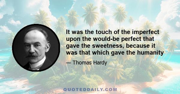 It was the touch of the imperfect upon the would-be perfect that gave the sweetness, because it was that which gave the humanity