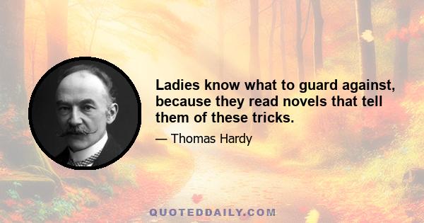 Ladies know what to guard against, because they read novels that tell them of these tricks.