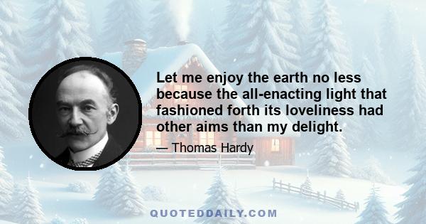 Let me enjoy the earth no less because the all-enacting light that fashioned forth its loveliness had other aims than my delight.