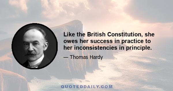 Like the British Constitution, she owes her success in practice to her inconsistencies in principle.