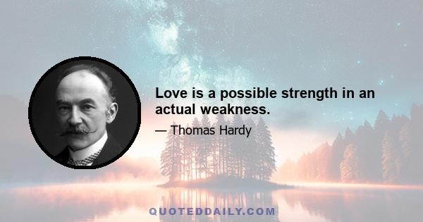 Love is a possible strength in an actual weakness.