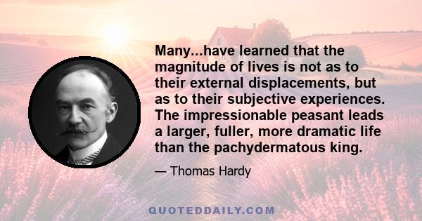 Many...have learned that the magnitude of lives is not as to their external displacements, but as to their subjective experiences. The impressionable peasant leads a larger, fuller, more dramatic life than the