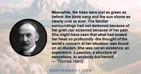 Meanwhile, the trees were just as green as before; the birds sang and the sun shone as clearly now as ever. The familiar surroundings had not darkened because of her grief, nor sickened because of her pain. She might