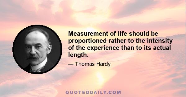 Measurement of life should be proportioned rather to the intensity of the experience than to its actual length.