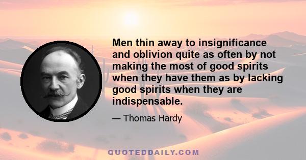 Men thin away to insignificance and oblivion quite as often by not making the most of good spirits when they have them as by lacking good spirits when they are indispensable.